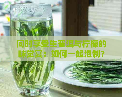 同时享受生普洱与柠檬的味觉宴：如何一起泡制？