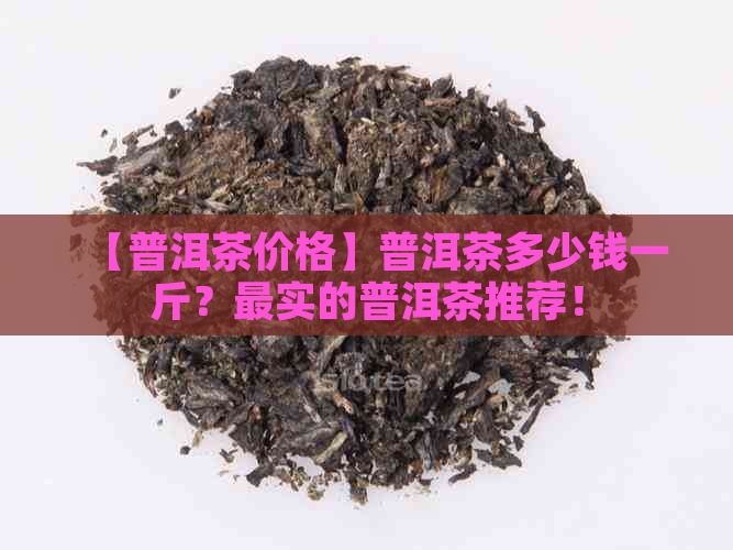 【普洱茶价格】普洱茶多少钱一斤？最实的普洱茶推荐！