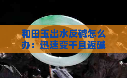 和田玉出水反碱怎么办：迅速变干且返碱的处理方法