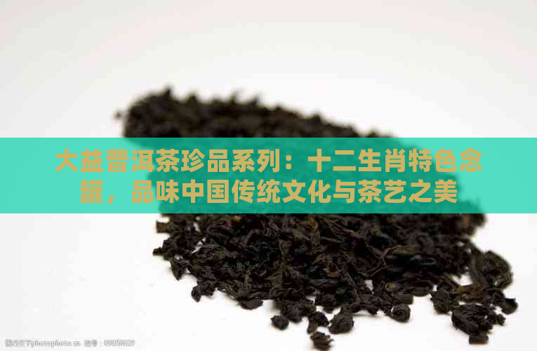 大益普洱茶珍品系列：十二生肖特色念罐，品味中国传统文化与茶艺之美