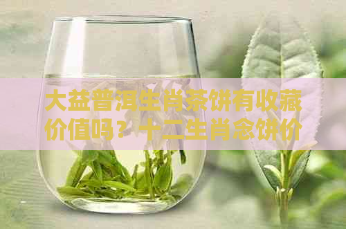 大益普洱生肖茶饼有收藏价值吗？十二生肖念饼价格分析