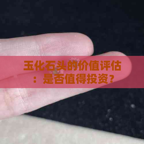 玉化石头的价值评估：是否值得投资？