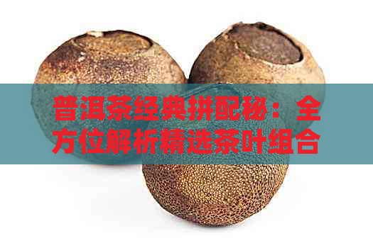 普洱茶经典拼配秘：全方位解析精选茶叶组合与泡法，让你品茗更深入