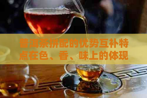 普洱茶拼配的优势互补特点在色、香、味上的体现，以及它对品质的影响。