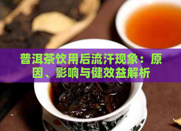 普洱茶饮用后流汗现象：原因、影响与健效益解析