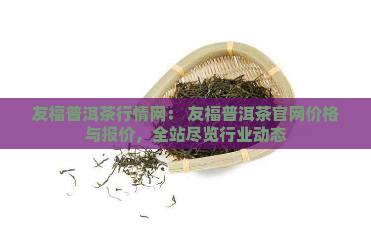 友福普洱茶行情网： 友福普洱茶官网价格与报价，全站尽览行业动态