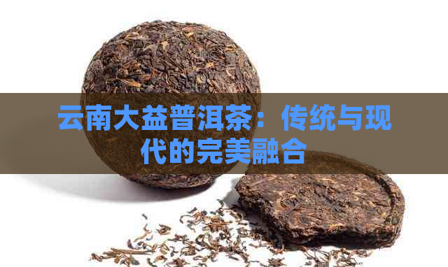 云南大益普洱茶：传统与现代的完美融合