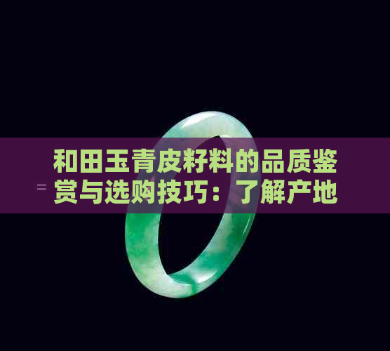 和田玉青皮籽料的品质鉴赏与选购技巧：了解产地、颜色、纹理等关键因素