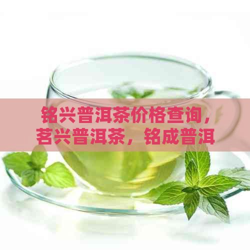 铭兴普洱茶价格查询，茗兴普洱茶，铭成普洱茶 - 普洱茶汇总