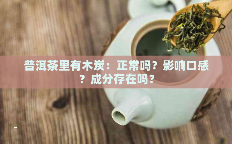 普洱茶里有木炭：正常吗？影响口感？成分存在吗？