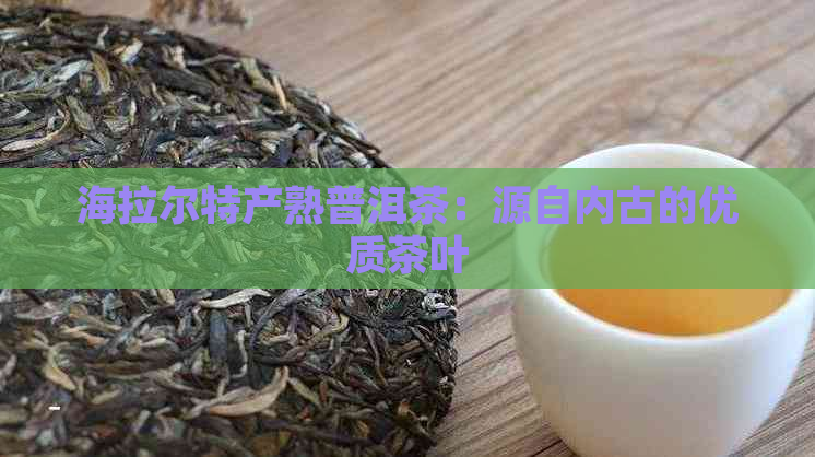 海拉尔特产熟普洱茶：源自内古的优质茶叶