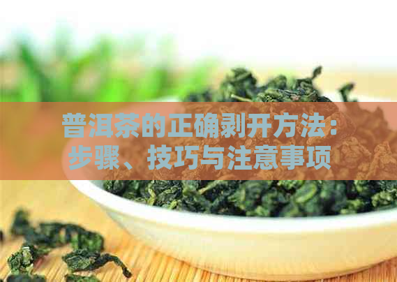 普洱茶的正确剥开方法：步骤、技巧与注意事项