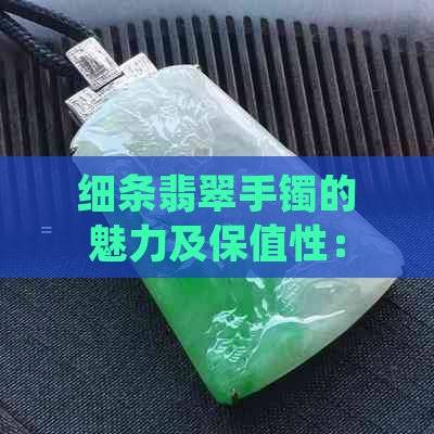 细条翡翠手镯的魅力及保值性：值得买吗？女性适宜款式探讨