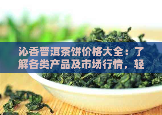 沁香普洱茶饼价格大全：了解各类产品及市场行情，轻松选购最适合你的茶叶