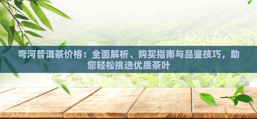 弯河普洱茶价格：全面解析、购买指南与品鉴技巧，助您轻松挑选优质茶叶