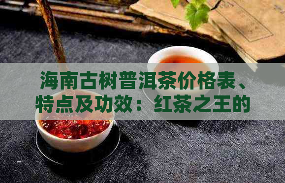 海南古树普洱茶价格表、特点及功效：红茶之王的魅力