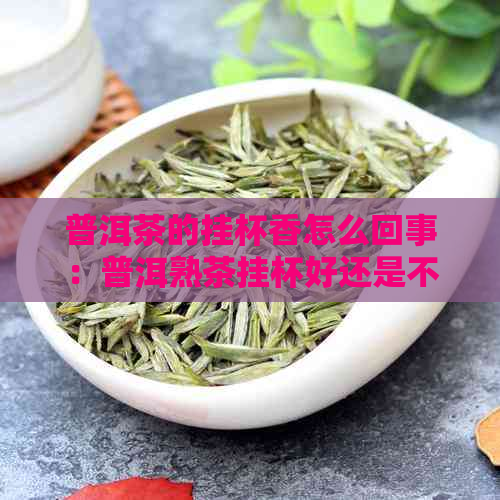 普洱茶的挂杯香怎么回事：普洱熟茶挂杯好还是不挂杯好，怎么看？能喝吗？