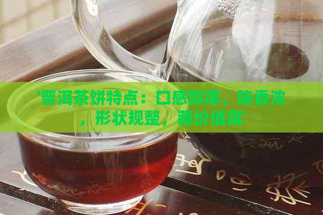 '普洱茶饼特点：口感醇厚，陈香浓，形状规整，藏价值高'