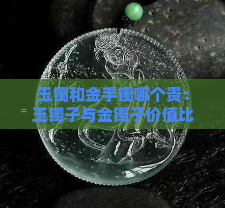 玉镯和金手镯哪个贵：玉镯子与金镯子价值比较