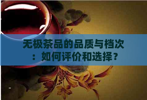 无极茶品的品质与档次：如何评价和选择？