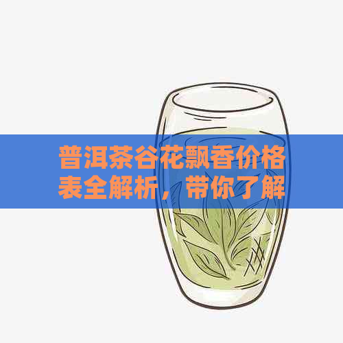 普洱茶谷花飘香价格表全解析，带你了解普洱茶各系列价位及特点。