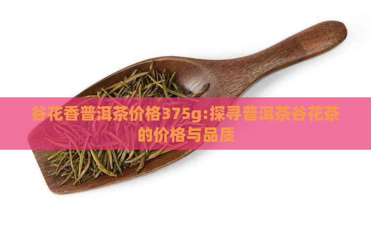 谷花香普洱茶价格375g:探寻普洱茶谷花茶的价格与品质