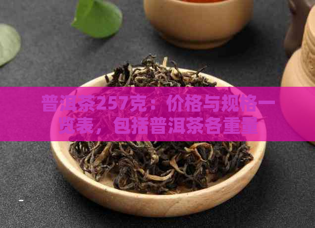 普洱茶257克：价格与规格一览表，包括普洱茶各重量