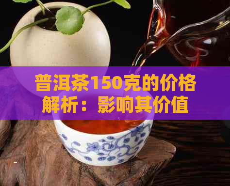 普洱茶150克的价格解析：影响其价值的关键因素有哪些？