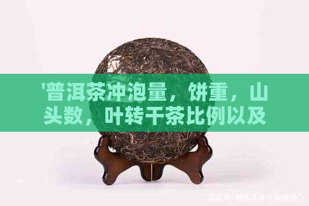 '普洱茶冲泡量，饼重，山头数，叶转干茶比例以及过期时间'