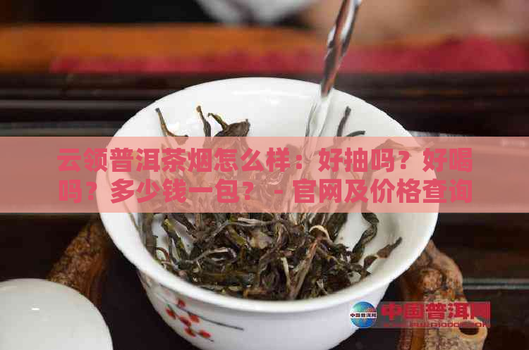 云领普洱茶烟怎么样：好抽吗？好喝吗？多少钱一包？ - 官网及价格查询