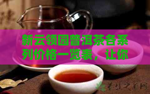 新云领园普洱茶各系列价格一览表，让你轻松了解普洱茶市场行情