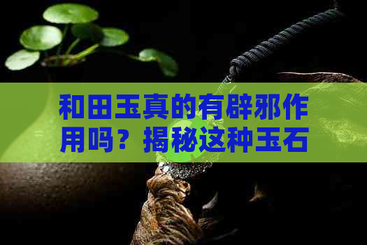 和田玉真的有辟邪作用吗？揭秘这种玉石的神秘力量！