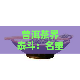 普洱茶界泰斗：名垂青的传奇人物及其对茶叶文化的贡献