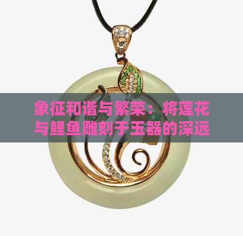 象征和谐与繁荣：将莲花与鲤鱼雕刻于玉器的深远寓意