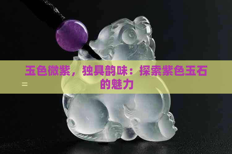 玉色微紫，独具韵味：探索紫色玉石的魅力