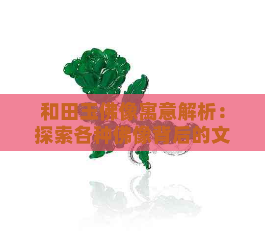 和田玉佛像寓意解析：探索各种佛像背后的文化与象征意义