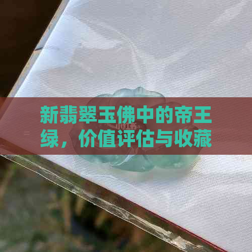 新翡翠玉佛中的帝王绿，价值评估与收藏投资全解析