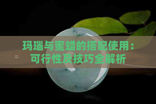 玛瑙与蜜蜡的搭配使用：可行性及技巧全解析