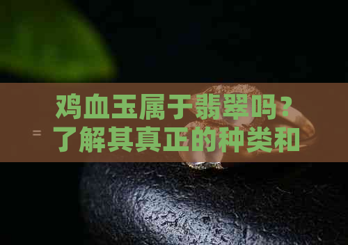 鸡血玉属于翡翠吗？了解其真正的种类和价值