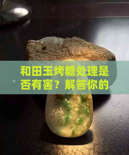 和田玉烤糖处理是否有害？解答你的疑问