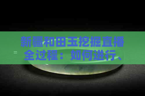 新疆和田玉挖掘直播全过程：如何进行、注意事项以及收益分析