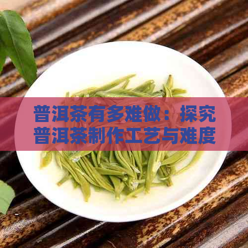 普洱茶有多难做：探究普洱茶制作工艺与难度