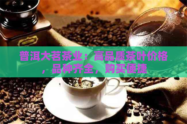 普洱大茗茶业：高品质茶叶价格，品种齐全，购买便捷