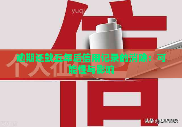 逾期还款五年后信用记录的消除：可能性与影响