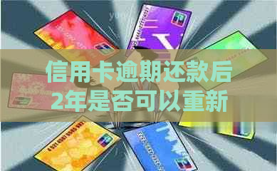 信用卡逾期还款后2年是否可以重新申请？修复全解析及适用情况