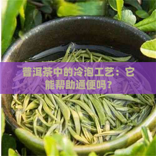 普洱茶中的冷泡工艺：它能帮助通便吗？