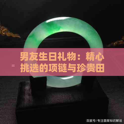 男友生日礼物：精心挑选的项链与珍贵田玉，是否合适？