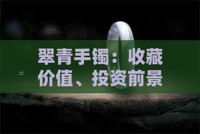 翠青手镯：收藏价值、投资前景与工艺鉴赏全解析