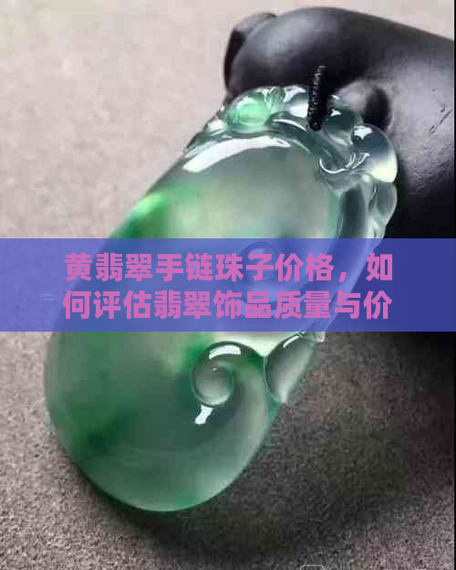 黄翡翠手链珠子价格，如何评估翡翠饰品质量与价值？