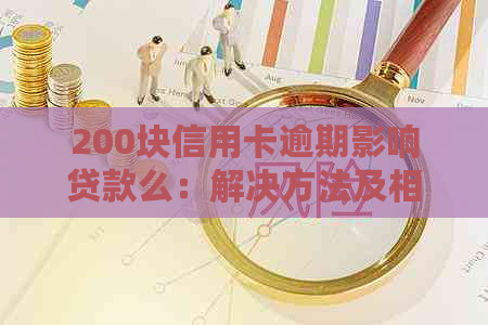 200块信用卡逾期影响贷款么：解决方法及相关后果